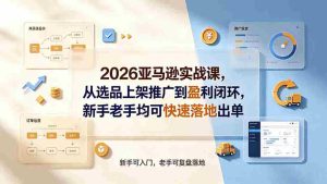 （19467期）2026亚马逊实战课，从选品上架推广到盈利闭环，新手老手均可快速落地出单-晓懂云创