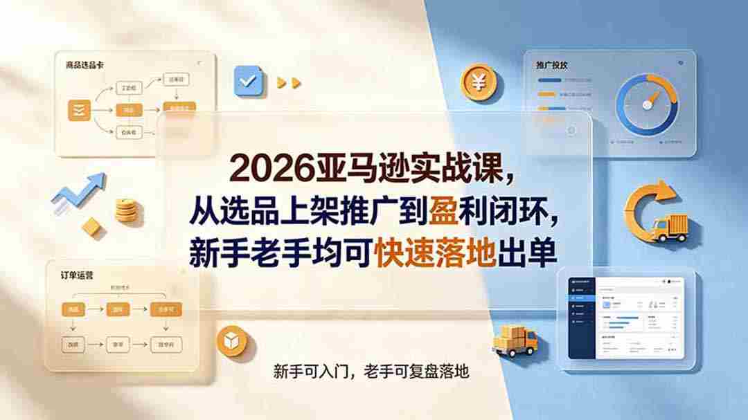 (19467期)2026亚马逊实战课,从选品上架推广到盈利闭环,新手老手均可快速落地出单-晓懂云创