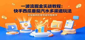 一波流掘金实战教程:快手西瓜番茄汽水多渠道玩法,实操案例配套答疑完整教学-晓懂云创