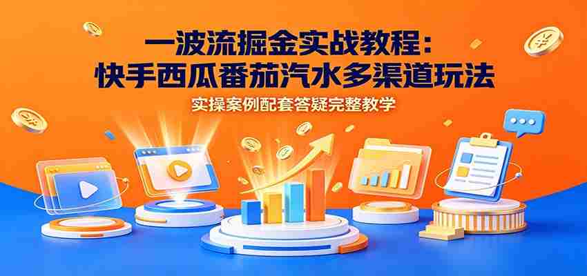 一波流掘金实战教程：快手西瓜番茄汽水多渠道玩法，实操案例配套答疑完整教学-晓懂云创