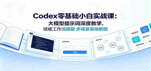 Codex零基础小白实战课:大模型提示词深度教学,技能工作流搭建多场景落地教程-晓懂云创