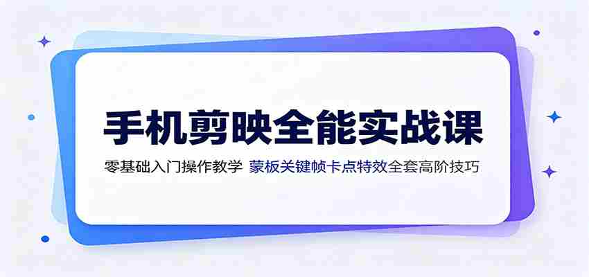 手机剪映全能实战课:零基础入门操作教学,蒙版关键帧卡点特效全套高阶技巧-晓懂云创