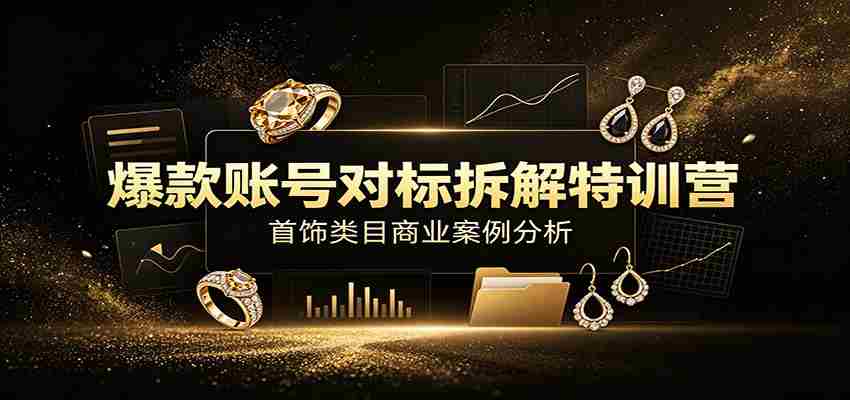 爆款账号对标拆解特训营：首饰类目商业案例分析，配套完整资料内容-晓懂云创
