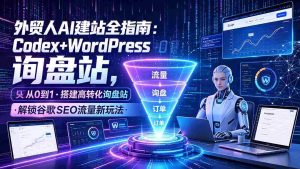 (19439期)外贸人AI建站全指南:Codex+WordPress从0到1·搭建高转化询盘站·解锁谷歌SEO流量新玩法-晓懂云创
