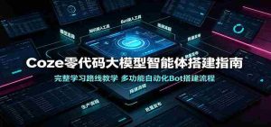 Coze零代码大模型智能体搭建指南:完整学习路线教学,多功能自动化Bot搭建流程-晓懂云创