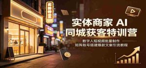 实体商家AI同城获客特训营:数字人短视频批量制作,矩阵账号搭建爆款文案引流教程-晓懂云创