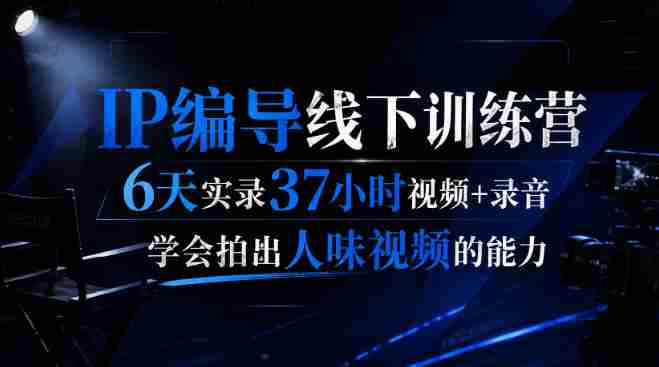 后浪·IP编导线下训练营,6天实录37小时视频+录音,学会拍出人味视频的能力-晓懂云创