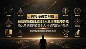 (19398期)自我操盘实战课:经政军哲四维思维|人生周期战略势能|教父家族案例打造个人成长完整操作系统-晓懂云创