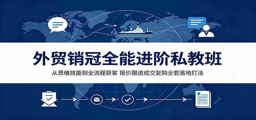 外贸销冠全能进阶私教班:从思维技能到全流程获客,报价跟进成交复购全套落地打法-晓懂云创
