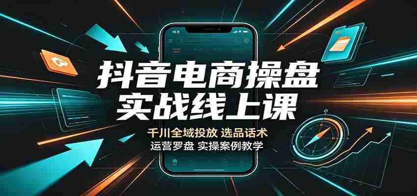抖音电商操盘实战线上课:千川全域投放,选品话术,运营罗盘实操案例教学-晓懂云创