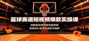 篮球赛道短视频爆款实操课:拆解篮球类内容流量逻辑,剪辑成片教学快速起号涨粉-晓懂云创