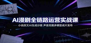 AI漫剧全链路运营实战课:小说改文AI生成分镜,声音克隆多模型成片发布-晓懂云创