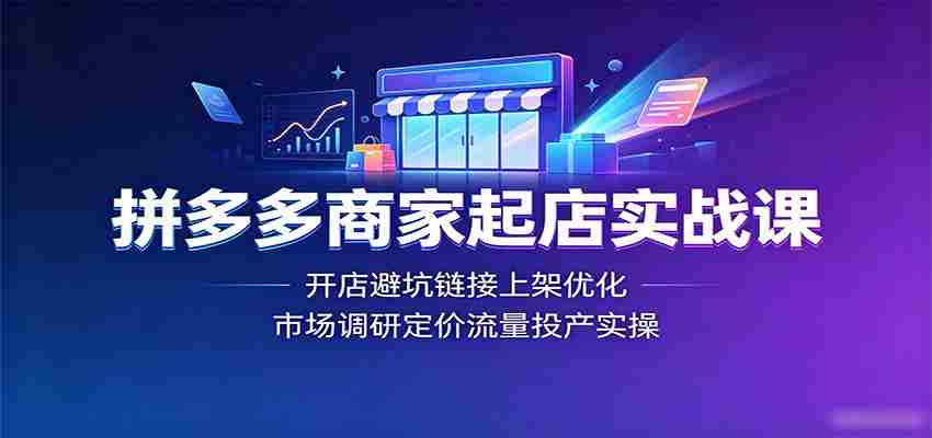 拼多多商家起店实战课:开店避坑链接上架优化,市场调研定价流量投产实操-晓懂云创
