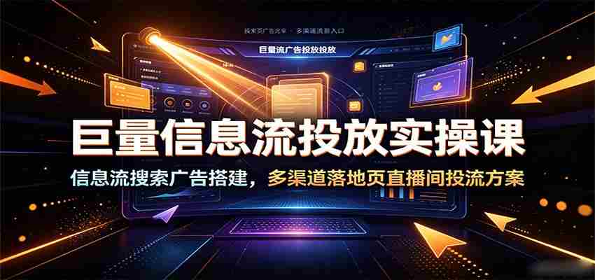 巨量信息流投放实操课:信息流搜索广告搭建,多渠道落地页直播间投流方案-晓懂云创