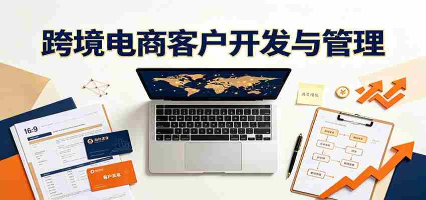 跨境客户精准开发实战课:海外买家挖掘渠道拆解,精细化客户维护与留存成交体系-晓懂云创