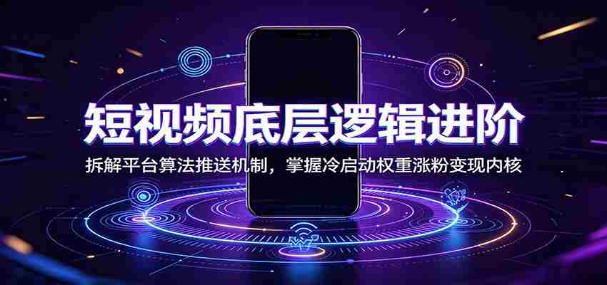 短视频底层逻辑进阶:拆解平台算法推送机制,掌握冷启动权重涨粉变现内核-晓懂云创