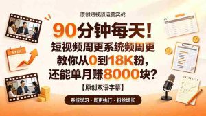 (19265期)90 分钟每天!短视频周更系统教你从 0 到 18K 粉,还能单月赚 8000 块?【原创双语字幕】-晓懂云创