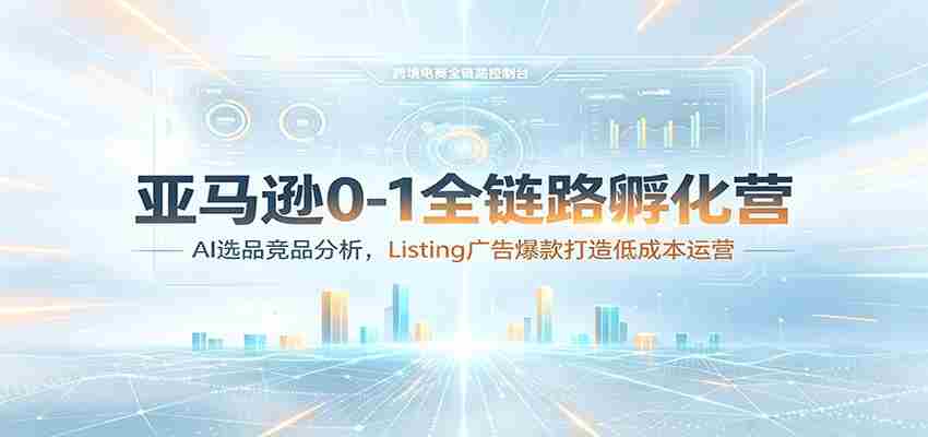 亚马逊0-1全链路孵化营:AI选品竞品分析,Listing广告爆款打造低成本运营-晓懂云创