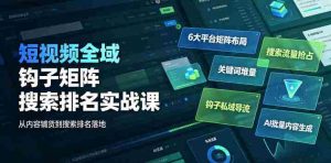 短视频全域钩子矩阵搜索排名实战课|6大平台矩阵布局、关键词堆量抢占搜索流量、钩子私域导流、AI批量内容生成-晓懂云创