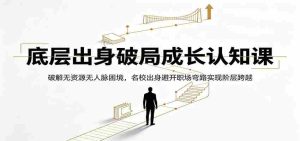底层出身破局成长认知课:破解无资源无人脉困境,名校出身避开职场弯路实现阶层跨越-晓懂云创
