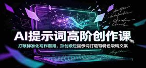 AI提示词高阶创作课:打破标准化写作套路,独创叛逆提示词打造有特色吸睛文案-晓懂云创