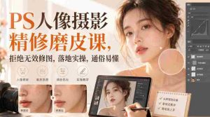 PS人像摄影精修磨皮课,拒绝无效修图,落地实操,通俗易懂-晓懂云创