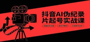 抖音AI伪纪录片起号实战课：完整制作流程，提示词素材，对标账号分析-晓懂云创