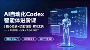 （19245期）AI自动化Codex智能体进阶课｜核心逻辑·技能管理·IDE工具｜从零搭建私人专属AI自动化商用工作流-晓懂云创