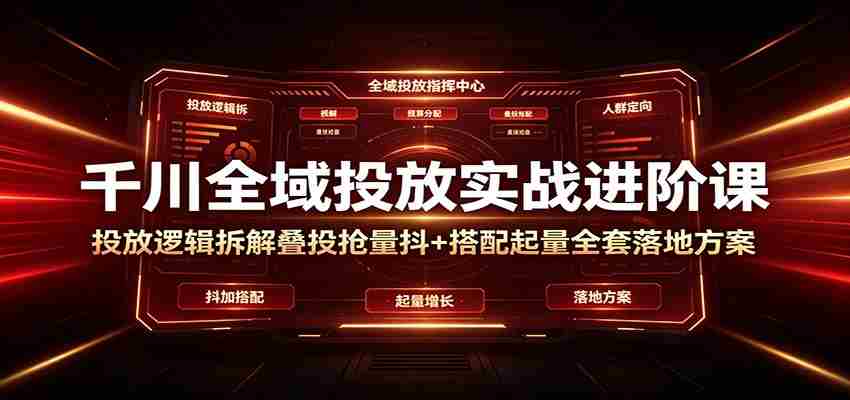 千川全域投放实战进阶课:投放逻辑拆解,叠投抢量抖+搭配起量全套落地方案-晓懂云创