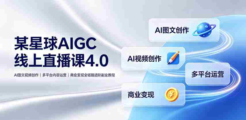 某星球AIGC线上直播课4.0|AI图文视频创作、多平台内容运营、商业变现全链路进阶副业教程-晓懂云创