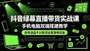 (19205期)抖音绿幕直播带货实战课,手机电脑双端搭建教学,起号选品千川投流全套落地实操-晓懂云创