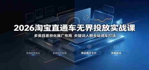 2026淘宝直通车无界投放实战课:多类目差异化推广布局,关键词人群全站调车打法-晓懂云创