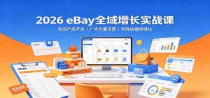 2026 eBay全域增长实战课:选品产品开发,广告流量运营,矩阵店铺规模化-晓懂云创