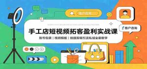 手工店短视频拓客盈利实战课：账号包装，视频模板，拍摄剪辑引流私域全套教学-晓懂云创