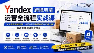(20069期)Yandex跨境电商运营全流程实战课:从人民币店铺注册、选品分析到物流定价与产品上架,系统跑通跨境运营流程-晓懂云创