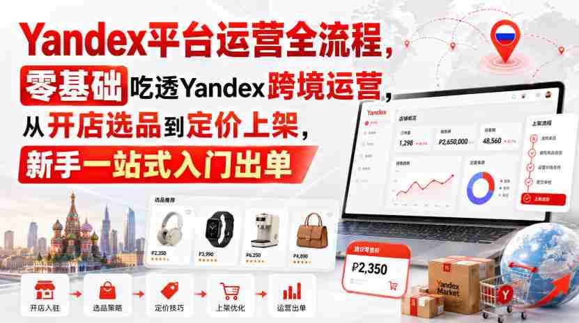 Yandex平台运营全流程,零基础吃透Yandex跨境运营,从开店选品到定价上架,新手一站式入门出单-晓懂云创