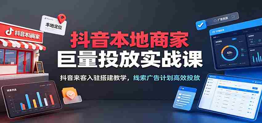 抖音本地商家巨量投放实战课:抖音来客入驻搭建教学,线索广告计划高效投放-晓懂云创
