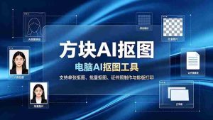 (19188期)方块AI抠图。电脑AI抠图工具,支持单张抠图、批量抠图、证件照制作与排版打印-晓懂云创