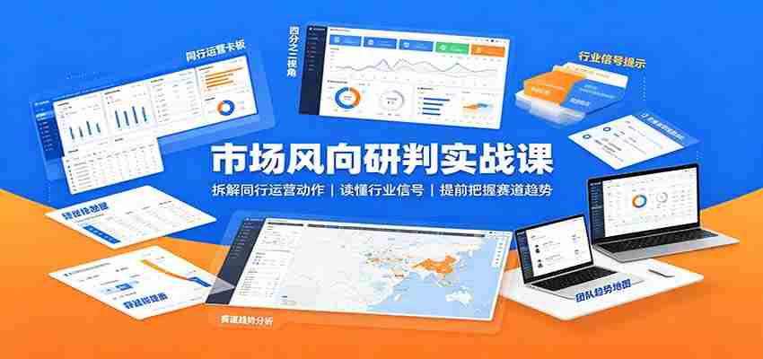 市场风向研判实战课:拆解同行运营动作,读懂行业信号,提前把握赛道趋势-晓懂云创