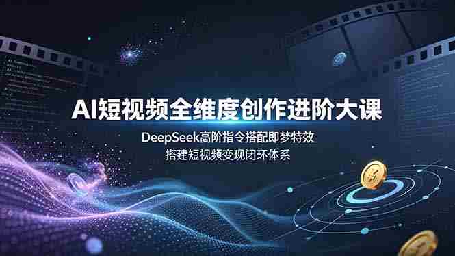 (19153期)AI短视频全维度创作进阶大课,DeepSeek高阶指令搭配即梦特效,搭建短视频变现闭环体系-晓懂云创