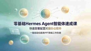 (19156期)零基础Hermes Agent智能体速成课,快速部署配置对接办公软件;一键自动化报表PPT降低工作负担-晓懂云创