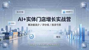 (19155期)AI+实体门店增长实战营,解决客流少/评分低/投流亏损;矩阵霸屏+本地推打通同城增收路径-晓懂云创