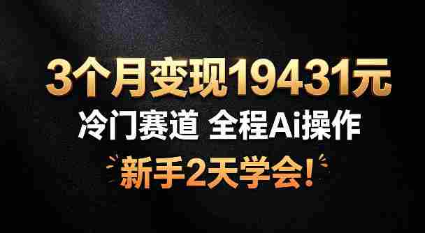 3个月变现19431,冷门赛道,全程Ai操作,新手2天学会!【揭秘】-晓懂云创
