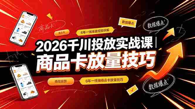 (19171期)2026千川投放实战课|6年一线操盘经验拆解,通俗讲解全域投放,吃透商品卡放量技巧-晓懂云创