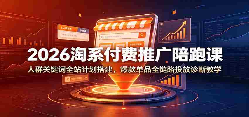 2026淘系付费推广陪跑课:人群关键词全站计划搭建,爆款单品全链路投放诊断教学-晓懂云创