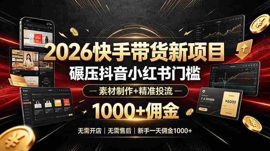 (19175期)2026快手带货新项目|碾压抖音小红书门槛,素材制作+精准投流,无需开店,无需售后,新手一天佣金1000+-晓懂云创