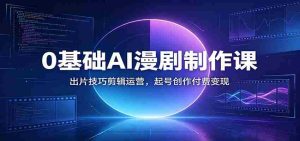 0基础AI漫剧制作课:出片技巧剪辑运营,起号创作付费变现-晓懂云创
