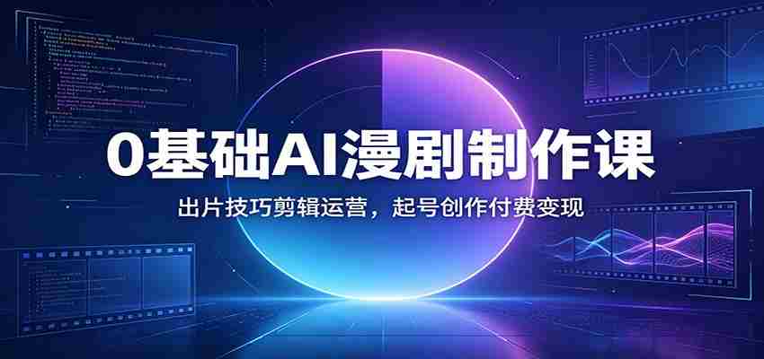 0基础AI漫剧制作课：出片技巧剪辑运营，起号创作付费变现-晓懂云创
