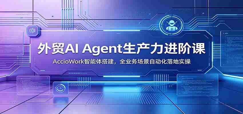 外贸AI Agent生产力进阶课：AccioWork智能体搭建，全业务场景自动化落地实操-晓懂云创