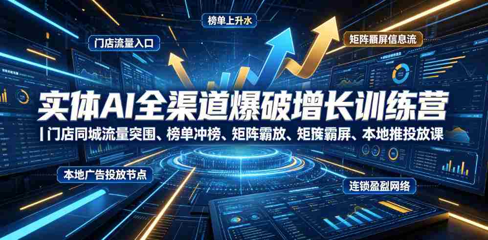 实体AI全渠道爆破增长训练营｜门店同城流量突围、榜单冲榜、矩阵霸屏、本地推投放、连锁复制全域盈利实战课-晓懂云创